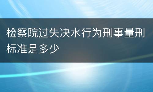检察院过失决水行为刑事量刑标准是多少