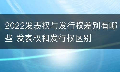 2022发表权与发行权差别有哪些 发表权和发行权区别