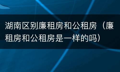湖南区别廉租房和公租房（廉租房和公租房是一样的吗）