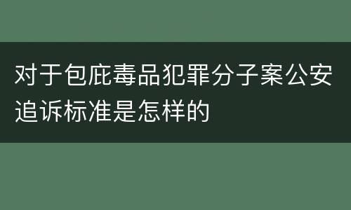 对于包庇毒品犯罪分子案公安追诉标准是怎样的