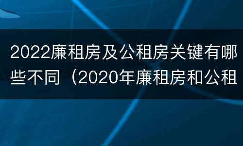 2022廉租房及公租房关键有哪些不同（2020年廉租房和公租房的区别）