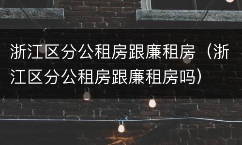 浙江区分公租房跟廉租房（浙江区分公租房跟廉租房吗）