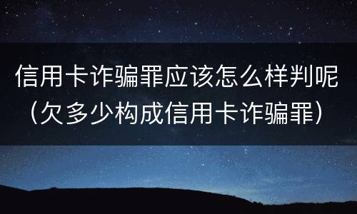 信用卡诈骗罪应该怎么样判呢（欠多少构成信用卡诈骗罪）