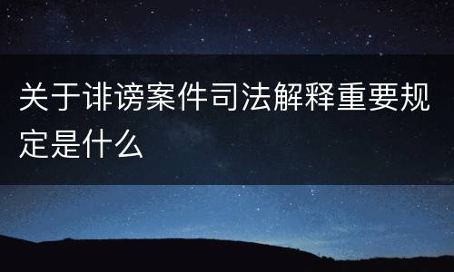 关于诽谤案件司法解释重要规定是什么