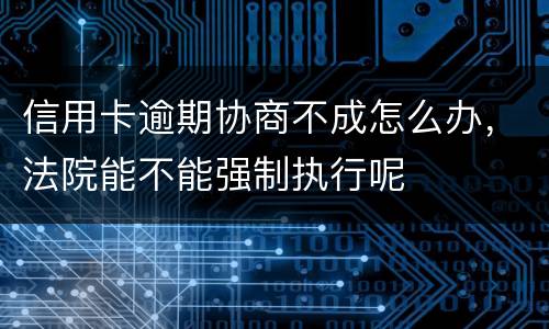 信用卡逾期协商不成怎么办，法院能不能强制执行呢