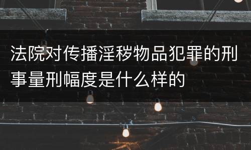 法院对传播淫秽物品犯罪的刑事量刑幅度是什么样的