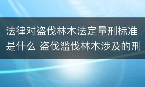 法律对盗伐林木法定量刑标准是什么 盗伐滥伐林木涉及的刑法规定