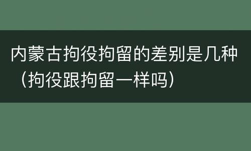 内蒙古拘役拘留的差别是几种（拘役跟拘留一样吗）