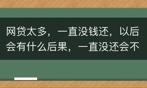 网贷太多，一直没钱还，以后会有什么后果，一直没还会不会一直在黑名单