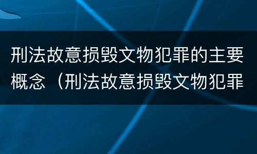 刑法故意损毁文物犯罪的主要概念（刑法故意损毁文物犯罪的主要概念和特征）