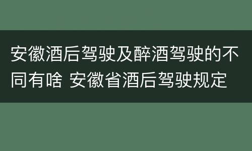 安徽酒后驾驶及醉酒驾驶的不同有啥 安徽省酒后驾驶规定