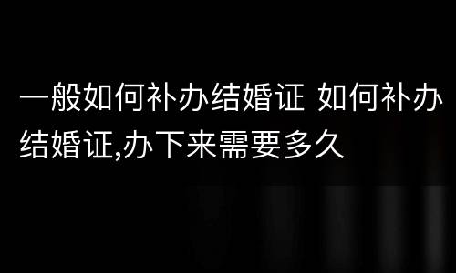 一般如何补办结婚证 如何补办结婚证,办下来需要多久