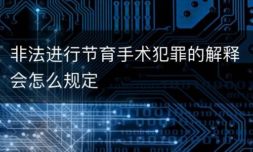 非法进行节育手术犯罪的解释会怎么规定