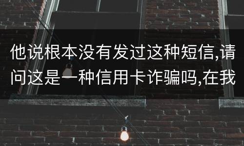 他说根本没有发过这种短信,请问这是一种信用卡诈骗吗,在我国有什么定罪标准呢