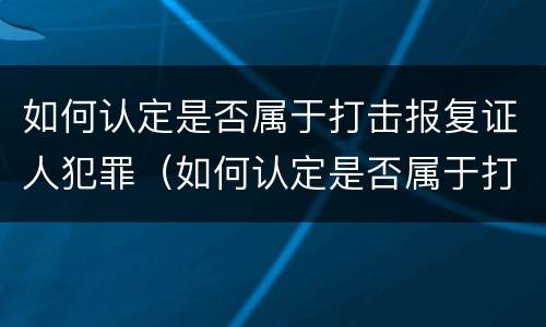 如何认定是否属于打击报复证人犯罪（如何认定是否属于打击报复证人犯罪罪名）