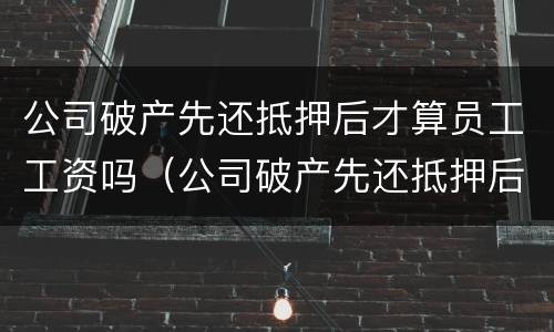 公司破产先还抵押后才算员工工资吗（公司破产先还抵押后才算员工工资吗）