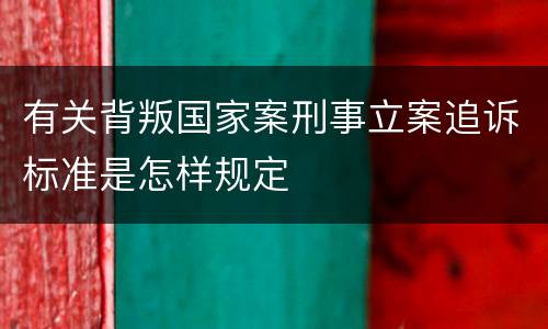 有关背叛国家案刑事立案追诉标准是怎样规定