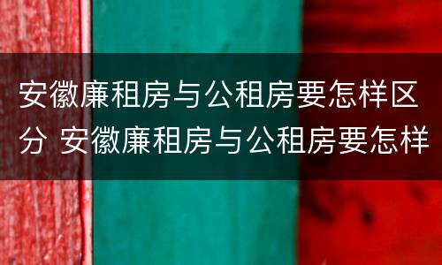 安徽廉租房与公租房要怎样区分 安徽廉租房与公租房要怎样区分出来