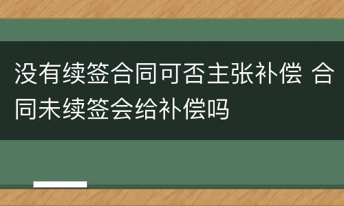 没有续签合同可否主张补偿 合同未续签会给补偿吗