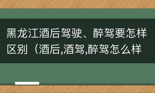 黑龙江酒后驾驶、醉驾要怎样区别（酒后,酒驾,醉驾怎么样区分）