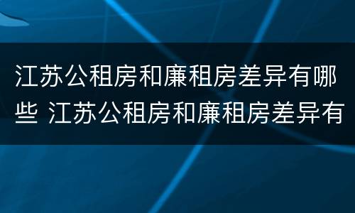 江苏公租房和廉租房差异有哪些 江苏公租房和廉租房差异有哪些地方