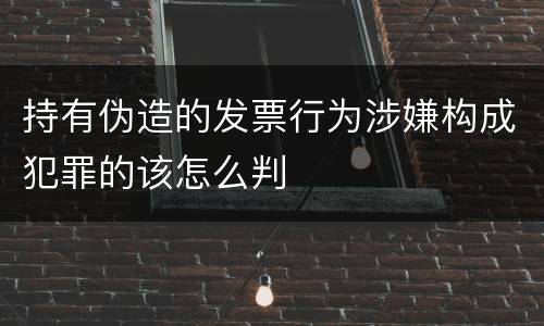 持有伪造的发票行为涉嫌构成犯罪的该怎么判
