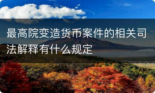 最高院变造货币案件的相关司法解释有什么规定
