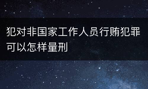 犯对非国家工作人员行贿犯罪可以怎样量刑