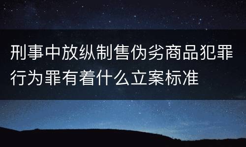 刑事中放纵制售伪劣商品犯罪行为罪有着什么立案标准