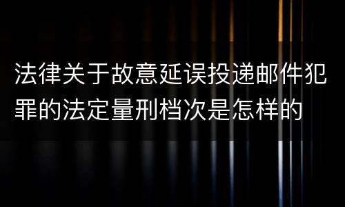 法律关于故意延误投递邮件犯罪的法定量刑档次是怎样的