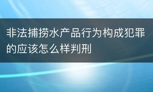 非法捕捞水产品行为构成犯罪的应该怎么样判刑