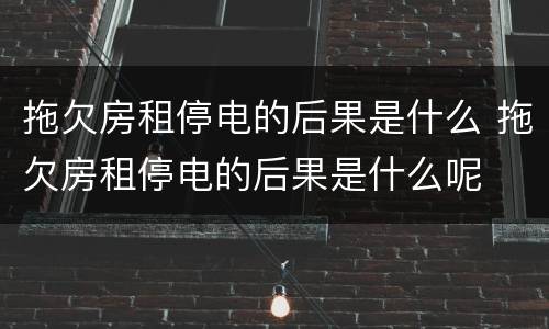 拖欠房租停电的后果是什么 拖欠房租停电的后果是什么呢