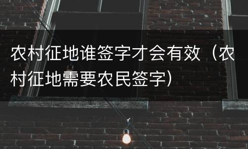 农村征地谁签字才会有效（农村征地需要农民签字）