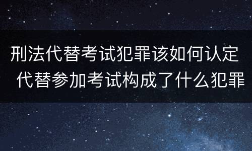 刑法代替考试犯罪该如何认定 代替参加考试构成了什么犯罪