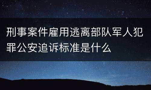 刑事案件雇用逃离部队军人犯罪公安追诉标准是什么