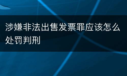 涉嫌非法出售发票罪应该怎么处罚判刑