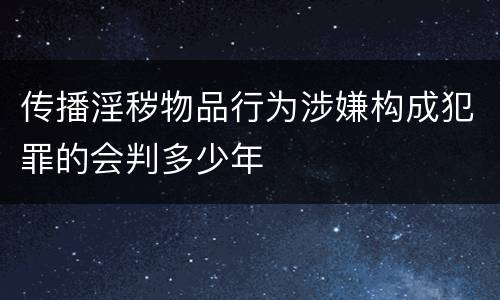 传播淫秽物品行为涉嫌构成犯罪的会判多少年