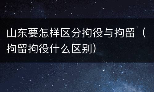 山东要怎样区分拘役与拘留（拘留拘役什么区别）
