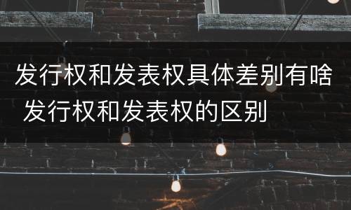 发行权和发表权具体差别有啥 发行权和发表权的区别