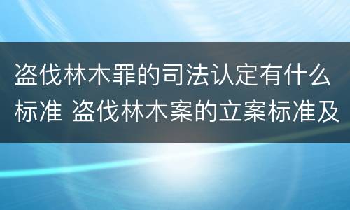 盗伐林木罪的司法认定有什么标准 盗伐林木案的立案标准及定罪与量刑