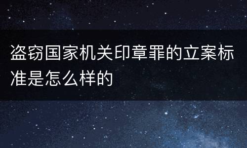 盗窃国家机关印章罪的立案标准是怎么样的