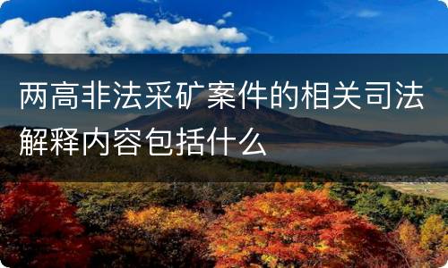 两高非法采矿案件的相关司法解释内容包括什么