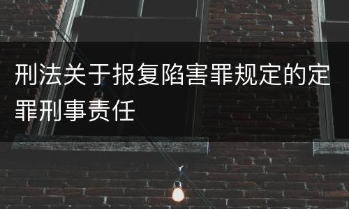 刑法关于报复陷害罪规定的定罪刑事责任