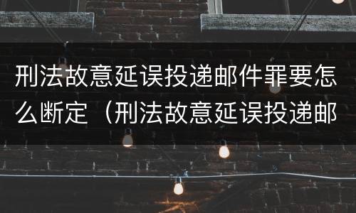 刑法故意延误投递邮件罪要怎么断定（刑法故意延误投递邮件罪要怎么断定责任）