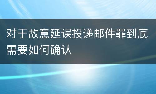 对于故意延误投递邮件罪到底需要如何确认