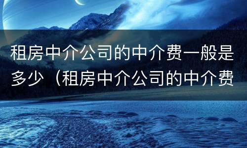 租房中介公司的中介费一般是多少（租房中介公司的中介费一般是多少呢）
