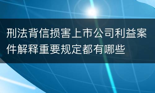刑法背信损害上市公司利益案件解释重要规定都有哪些