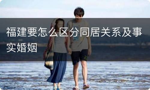 福建要怎么区分同居关系及事实婚姻