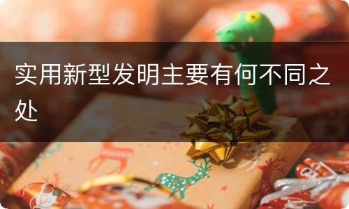 实用新型发明主要有何不同之处
