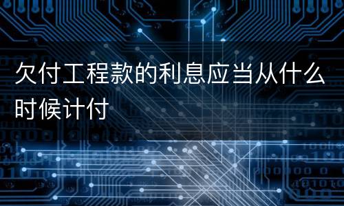 欠付工程款的利息应当从什么时候计付